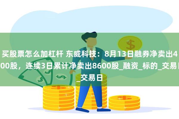 买股票怎么加杠杆 东威科技：8月13日融券净卖出4000股，连续3日累计净卖出8600股_融资_标的_交易日