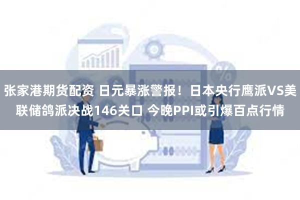 张家港期货配资 日元暴涨警报！日本央行鹰派VS美联储鸽派决战146关口 今晚PPI或引爆百点行情