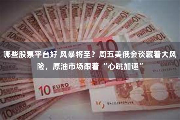 哪些股票平台好 风暴将至？周五美俄会谈藏着大风险，原油市场跟着 “心跳加速”