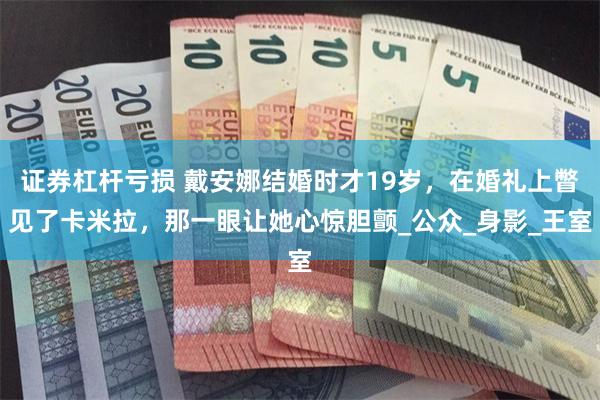 证券杠杆亏损 戴安娜结婚时才19岁，在婚礼上瞥见了卡米拉，那一眼让她心惊胆颤_公众_身影_王室