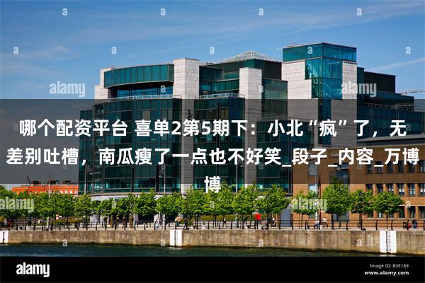 哪个配资平台 喜单2第5期下：小北“疯”了，无差别吐槽，南瓜瘦了一点也不好笑_段子_内容_万博