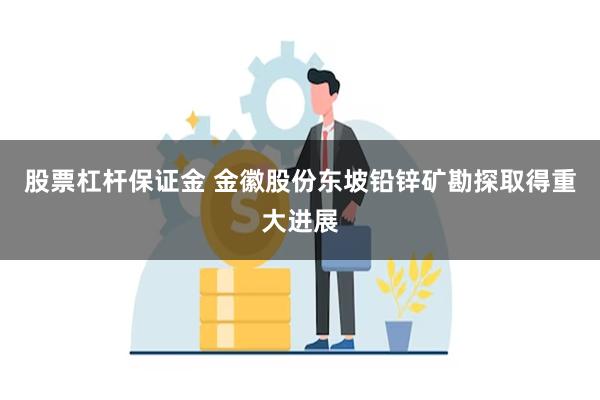 股票杠杆保证金 金徽股份东坡铅锌矿勘探取得重大进展