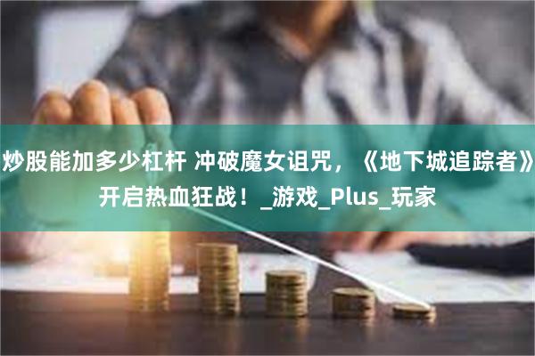 炒股能加多少杠杆 冲破魔女诅咒，《地下城追踪者》开启热血狂战！_游戏_Plus_玩家