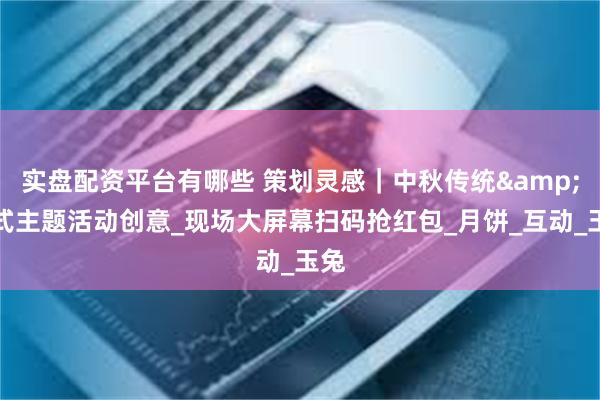 实盘配资平台有哪些 策划灵感｜中秋传统&新式主题活动创意_现场大屏幕扫码抢红包_月饼_互动_玉兔