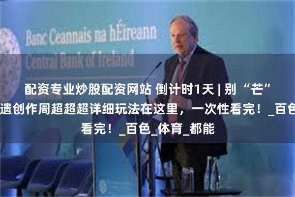 配资专业炒股配资网站 倒计时1天 | 别 “芒” 着划走！非遗创作周超超超详细玩法在这里，一次性看完！_百色_体育_都能