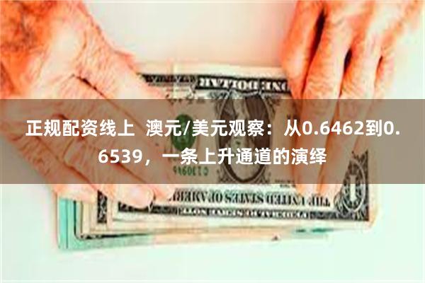 正规配资线上  澳元/美元观察：从0.6462到0.6539，一条上升通道的演绎