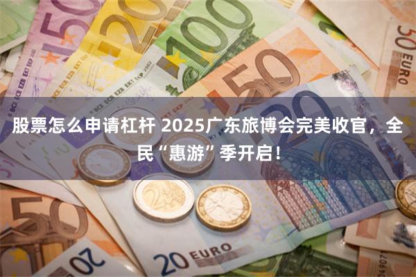 股票怎么申请杠杆 2025广东旅博会完美收官，全民“惠游”季开启！
