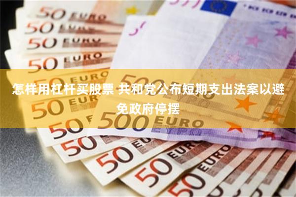 怎样用杠杆买股票 共和党公布短期支出法案以避免政府停摆