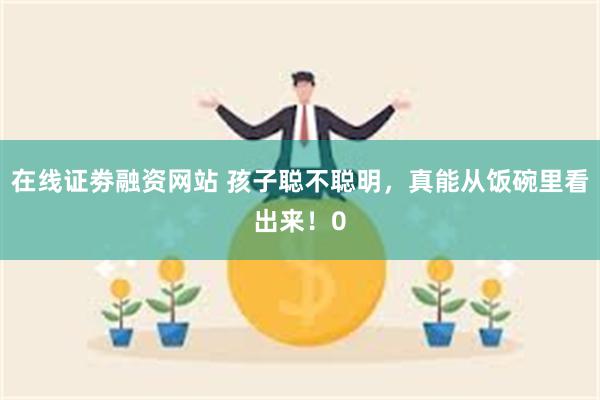 在线证劵融资网站 孩子聪不聪明，真能从饭碗里看出来！0
