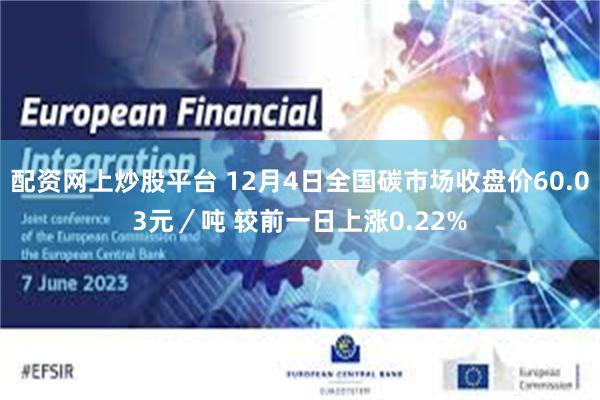 配资网上炒股平台 12月4日全国碳市场收盘价60.03元／吨 较前一日上涨0.22%