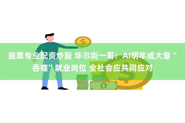 股票专业配资炒股 华尔街一哥：AI明年或大量“吞噬”就业岗位 全社会应共同应对