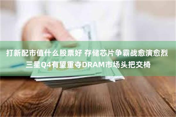 打新配市值什么股票好 存储芯片争霸战愈演愈烈 三星Q4有望重夺DRAM市场头把交椅