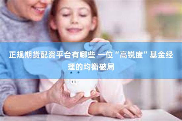 正规期货配资平台有哪些 一位“高锐度”基金经理的均衡破局