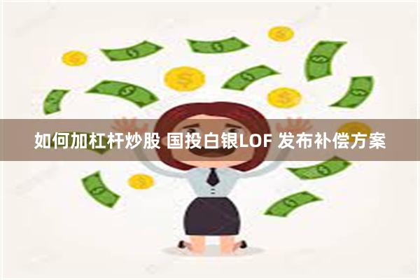 如何加杠杆炒股 国投白银LOF 发布补偿方案